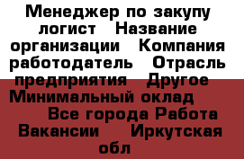 Менеджер по закупу-логист › Название организации ­ Компания-работодатель › Отрасль предприятия ­ Другое › Минимальный оклад ­ 20 000 - Все города Работа » Вакансии   . Иркутская обл.